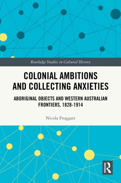 Colonial Ambitions and Collecting Anxieties - Aboriginal Objects and Western Australian Frontiers, 1828–1914