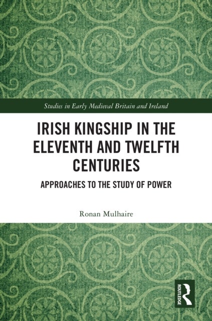 Irish Kingship in the Eleventh and Twelfth Centuries - Approaches to the Study of Power