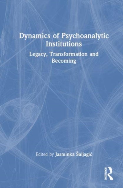 Dynamics of Psychoanalytic Institutions - Legacy, Transformation and Becoming