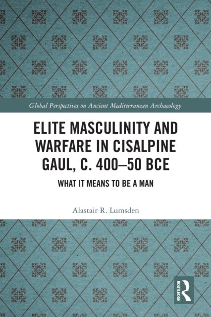 Elite Masculinity and Warfare in Cisalpine Gaul, c. 400-50 BCE - What it Means to be a Man