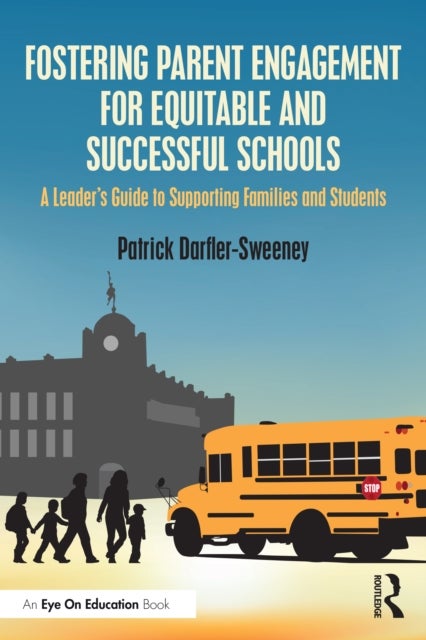Fostering Parent Engagement for Equitable and Successful Schools - A Leader’s Guide to Supporting Families and Students