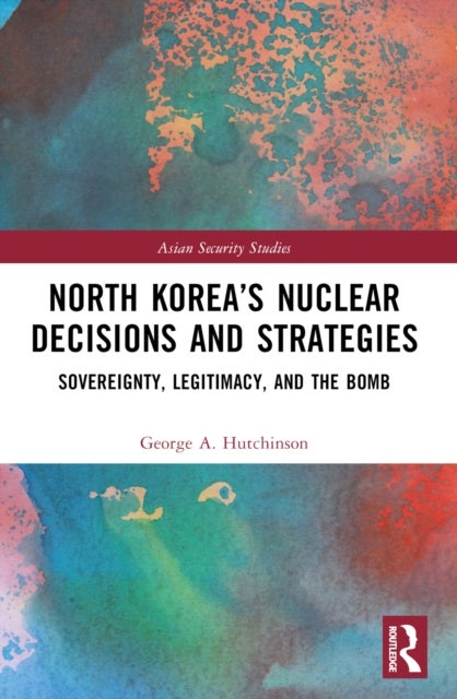 North Korea’s Nuclear Decisions and Strategies - Sovereignty, Legitimacy, and the Bomb