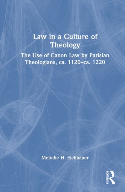 Law in a Culture of Theology - The Use of Canon Law by Parisian Theologians, ca. 1120–ca. 1220