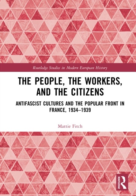 The People, the Workers, and the Citizens - Antifascist Cultures and the Popular Front in France, 1934–1939