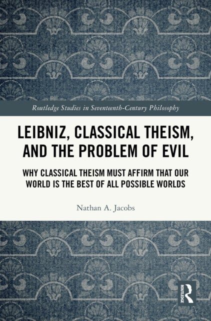 Leibniz, Classical Theism, and the Problem of Evil - Why Classical Theism Must Affirm That Our World is the Best of All Possible Worlds