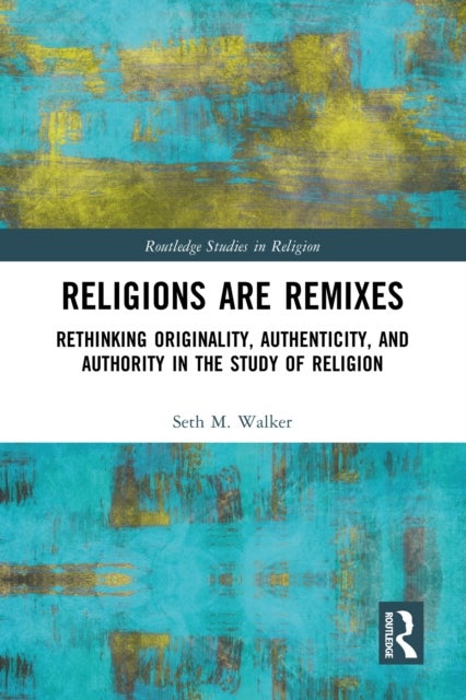 Religions Are Remixes - Rethinking Originality, Authenticity, and Authority in the Study of Religion