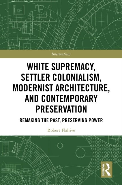 White Supremacy, Settler Colonialism, Modernist Architecture, and Contemporary Preservation - Remaking the Past, Preserving Power