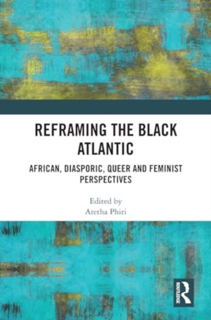 Reframing the Black Atlantic - African, Diasporic, Queer and Feminist Perspectives