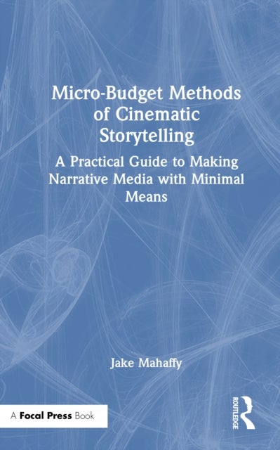 Micro-Budget Methods of Cinematic Storytelling - A Practical Guide to Making Narrative Media with Minimal Means