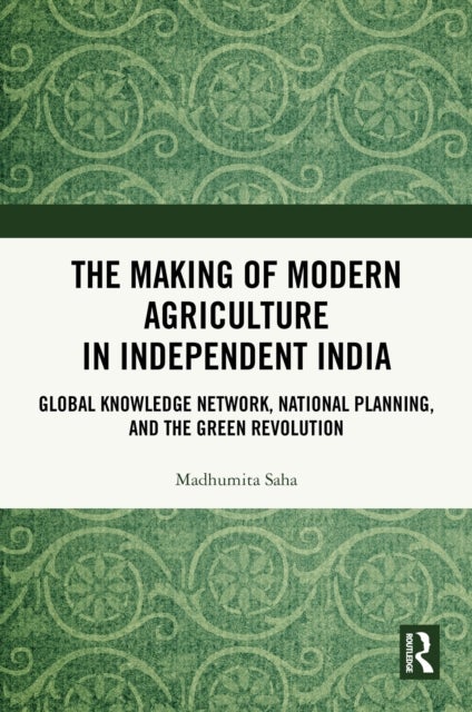 The Making of Modern Agriculture in Independent India - Global Knowledge Network, National Planning, and the Green Revolution