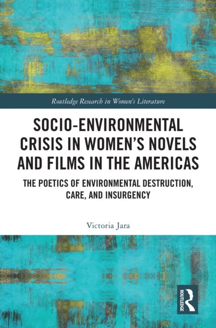 Socio-Environmental Crisis in Women’s Novels and Films in The Americas - The Poetics of Environmental Destruction, Care, and Insurgency