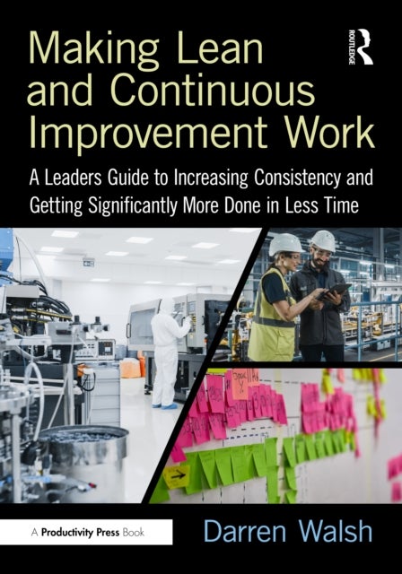 Making Lean and Continuous Improvement Work - A Leaders Guide to Increasing Consistency and Getting Significantly More Done in Less Time