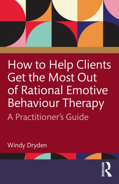 How to Help Clients Get the Most Out of Rational Emotive Behaviour Therapy - A Practitioner’s Guide