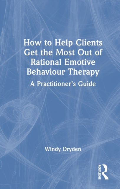 How to Help Clients Get the Most Out of Rational Emotive Behaviour Therapy - A Practitioner’s Guide