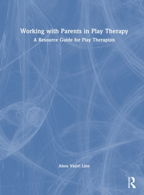 Working with Parents in Play Therapy - A Resource Guide for Play Therapists
