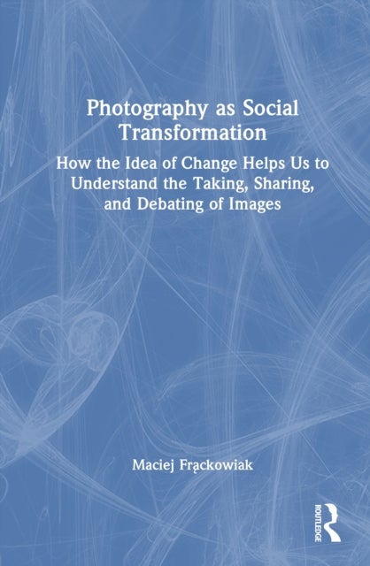 Photography as Social Transformation - How the Idea of Change Helps Us to Understand the Taking, Sharing, and Debating of Images