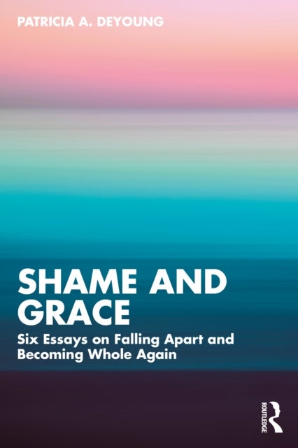 Shame and Grace - Six Essays on Falling Apart and Becoming Whole Again