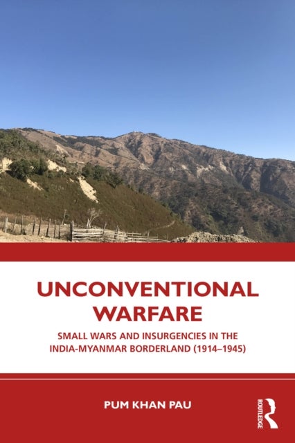 Unconventional Warfare - Small Wars and Insurgencies in the India-Myanmar Borderland (1914–1945)