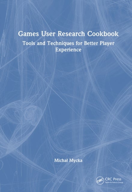 Games User Research Cookbook - Tools and Techniques for Better Player Experience