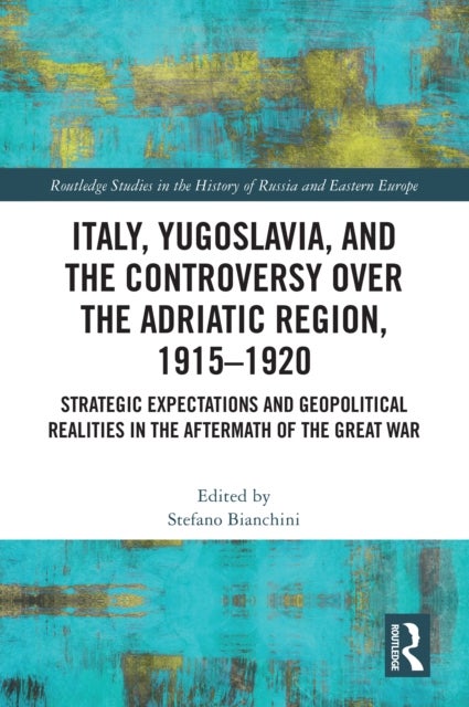 Italy, Yugoslavia, and the Controversy over the Adriatic Region, 1915-1920 - Strategic Expectations and Geopolitical Realities in the Aftermath of the Great War
