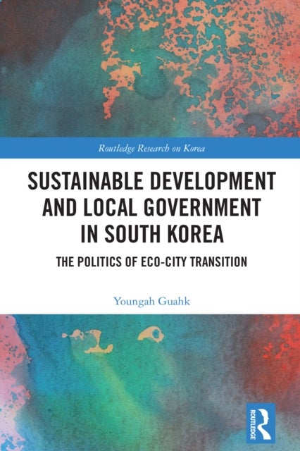 Sustainable Development and Local Government in South Korea - The Politics of Eco-city Transition
