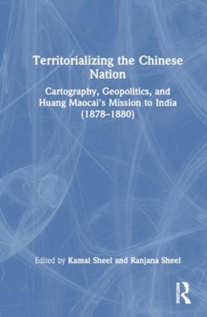 Territorializing the Chinese Nation-State - Cartography, Geopolitics, and Huang Maocai's Mission to India (1878–1880)