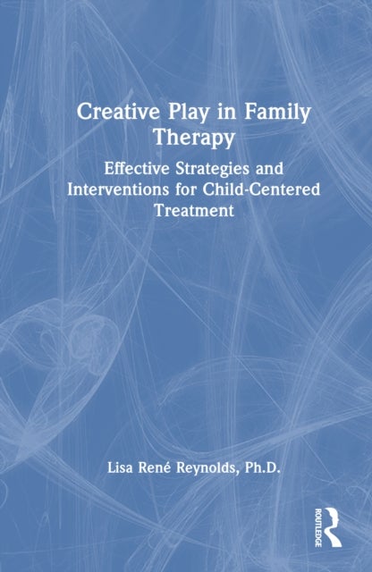 Creative Play in Family Therapy - Effective Strategies and Interventions for Child-Centered Treatment