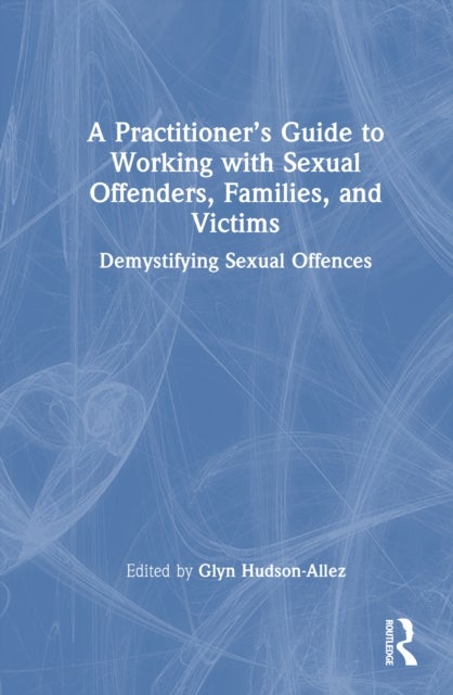 A Practitioner’s Guide to Working with Sexual Offenders, Families, and Victims - Demystifying Sexual Offences