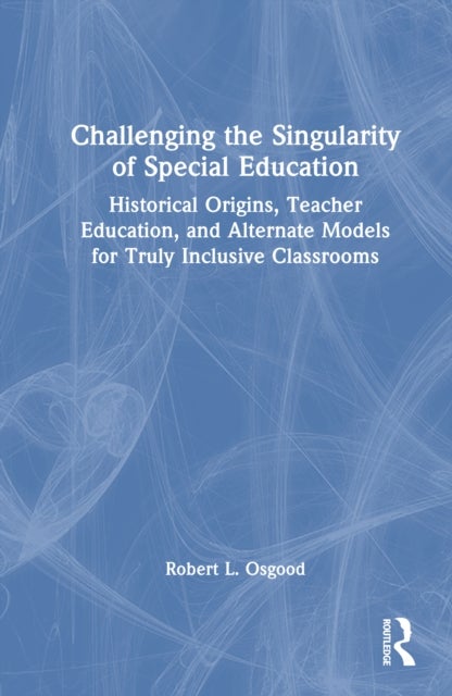 Challenging the Singularity of Special Education - Historical Origins, Teacher Education, and Alternate Models for Truly Inclusive Classrooms