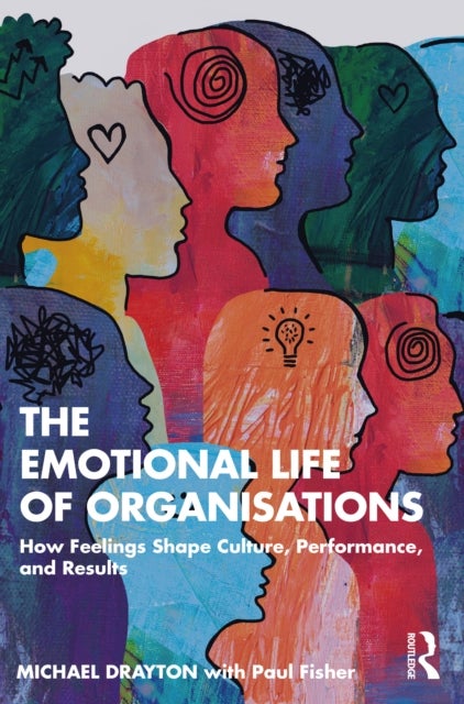 The Emotional Life of Organisations - How Feelings Shape Culture, Performance, and Results