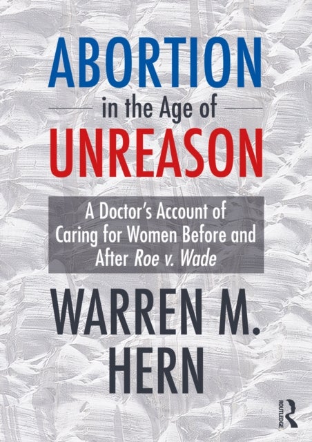 Abortion in the Age of Unreason - A Doctor's Account of Caring for Women Before and After Roe v. Wade