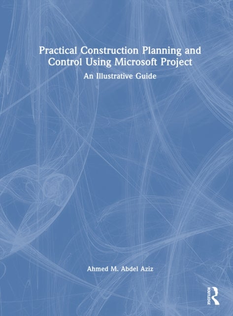 Practical Construction Planning and Control Using Microsoft Project - An Illustrative Guide