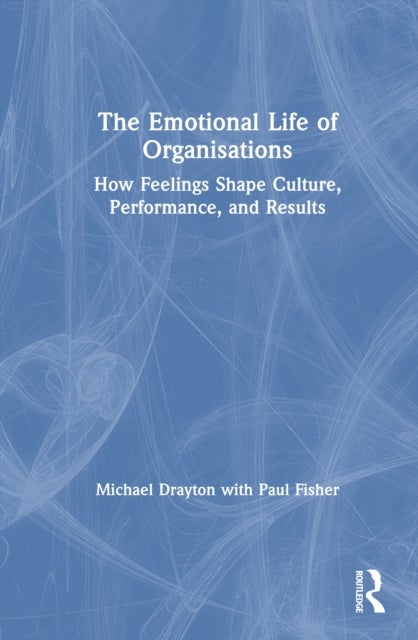 The Emotional Life of Organisations - How Feelings Shape Culture, Performance, and Results