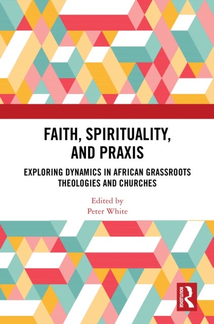 Faith, Spirituality, and Praxis - Exploring Dynamics in African Grassroots Theologies and Churches