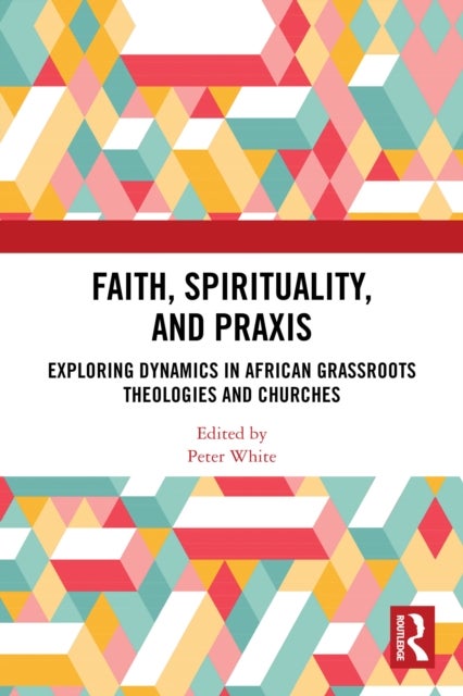 Faith, Spirituality, and Praxis - Exploring Dynamics in African Grassroots Theologies and Churches