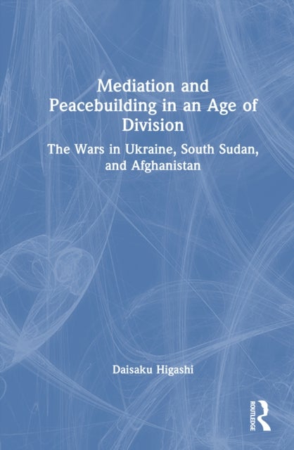 Mediation and Peacebuilding in an Age of Division - The Wars in Ukraine, South Sudan, and Afghanistan