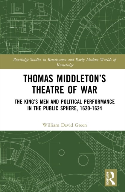 Thomas Middleton’s Theatre of War - The King’s Men and Political Performance in the Public Sphere, 1620-1624
