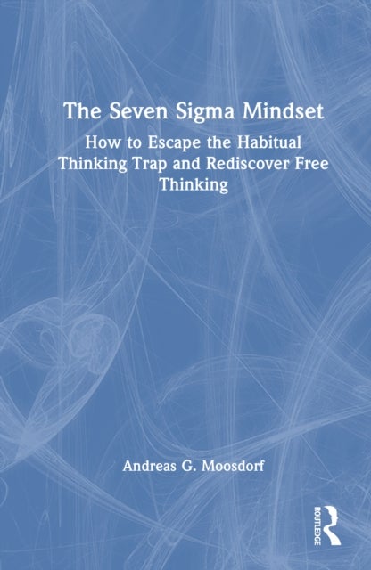 The Seven Sigma Mindset - How to Escape the Habitual Thinking Trap and Rediscover Free Thinking