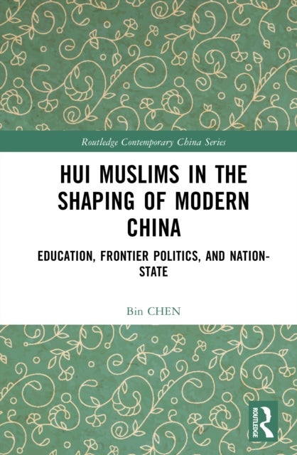 Hui Muslims in the Shaping of Modern China - Education, Frontier Politics, and Nation-State