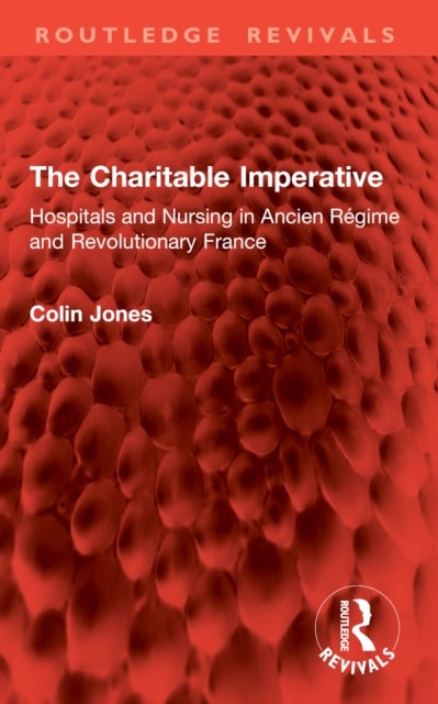 The Charitable Imperative - Hospitals and Nursing in Ancien Regime and Revolutionary France