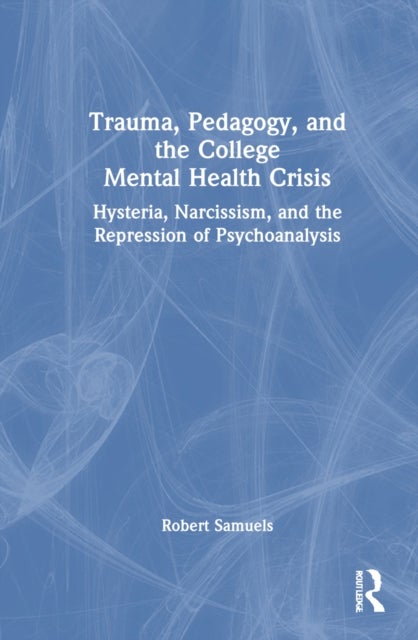 Trauma, Pedagogy, and the College Mental Health Crisis - Hysteria, Narcissism, and the Repression of Psychoanalysis