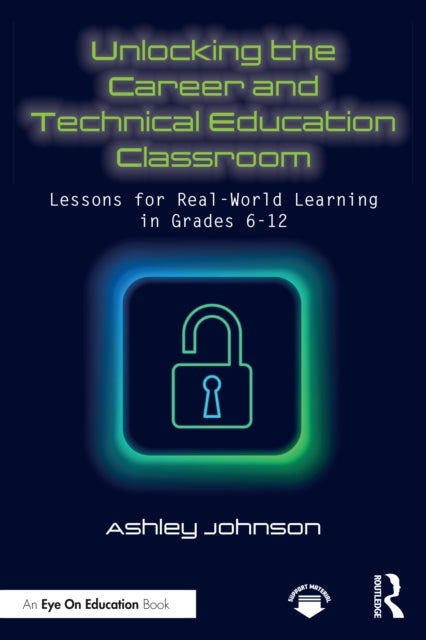 Unlocking the Career and Technical Education Classroom - Lessons for Real-World Learning in Grades 6-12