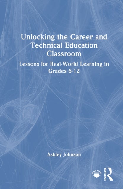 Unlocking the Career and Technical Education Classroom - Lessons for Real-World Learning in Grades 6-12