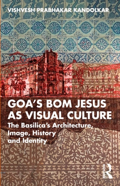 Goa’s Bom Jesus as Visual Culture - The Basilica’s Architecture, Image, History and Identity