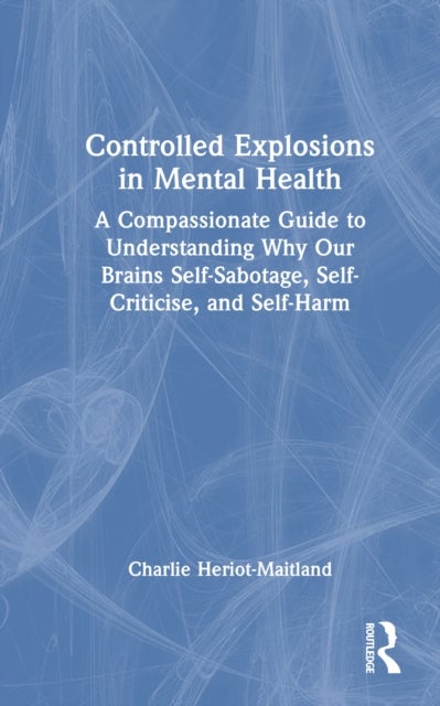 Controlled Explosions in Mental Health - A Compassionate Guide to Understanding Why Our Brains Self-Sabotage, Self-Criticise, and Self-Harm