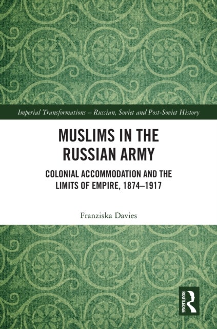 Muslims in the Russian Army - Colonial Accommodation and the Limits of Empire, 1874 –1917