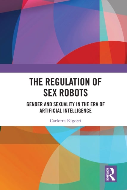 The Regulation of Sex Robots - Gender and Sexuality in the Era of Artificial Intelligence