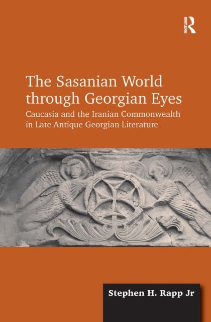 The Sasanian World through Georgian Eyes - Caucasia and the Iranian Commonwealth in Late Antique Georgian Literature
