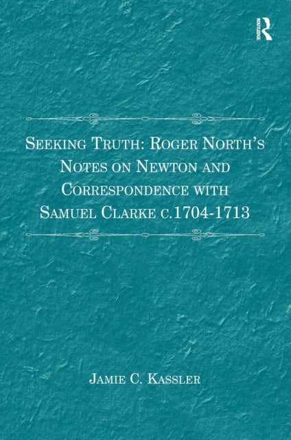 Seeking Truth: Roger North's Notes on Newton and Correspondence with Samuel Clarke c.1704-1713