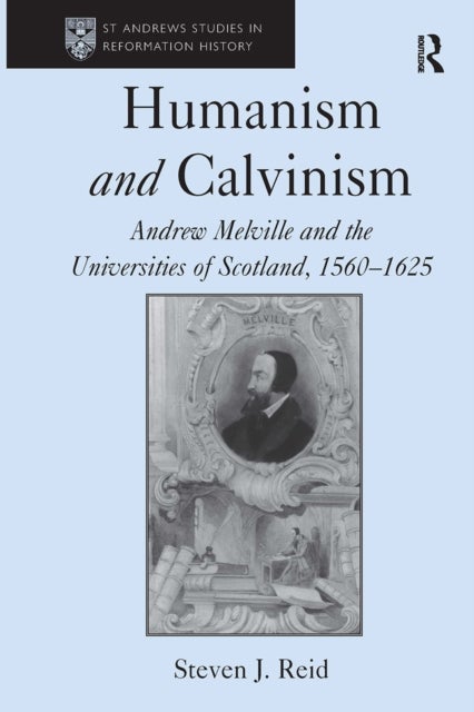 Humanism and Calvinism - Andrew Melville and the Universities of Scotland, 1560–1625